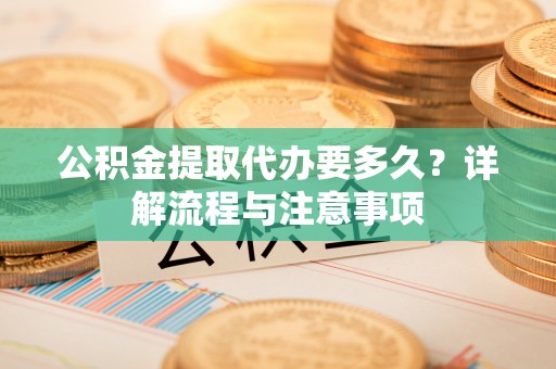 莱芜公积金提取代办要多久？详解流程与注意事项