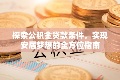 莱芜探索公积金贷款条件，实现安居梦想的全方位指南