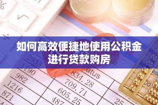 莱芜如何高效便捷地使用公积金进行贷款购房