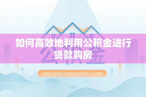 莱芜如何高效地利用公积金进行贷款购房