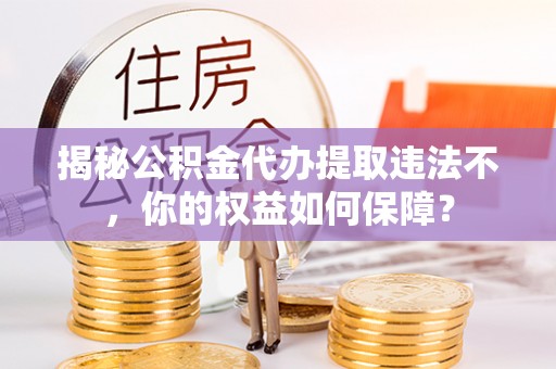 莱芜揭秘公积金代办提取违法不，你的权益如何保障？
